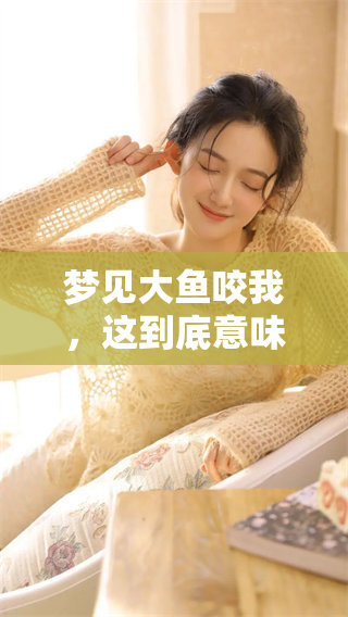 梦见大鱼咬我，这到底意味着什么呢？让我们来分析一下其中的深意。