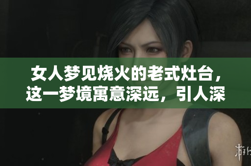 女人梦见烧火的老式灶台，这一梦境寓意深远，引人深思