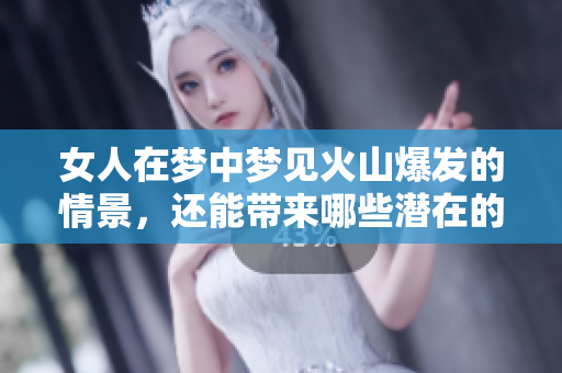 女人在梦中梦见火山爆发的情景，还能带来哪些潜在的启示呢