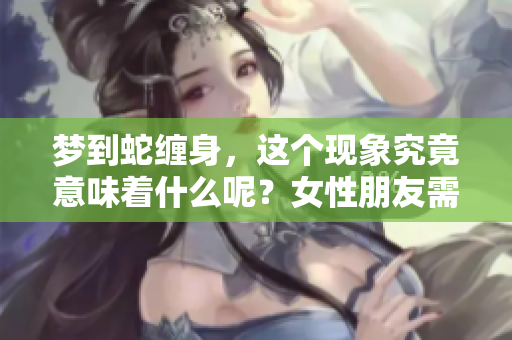 梦到蛇缠身，这个现象究竟意味着什么呢？女性朋友需要注意哪些征兆呢？