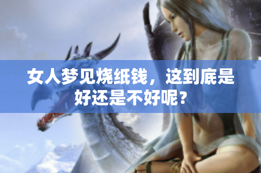 女人梦见烧纸钱，这到底是好还是不好呢？