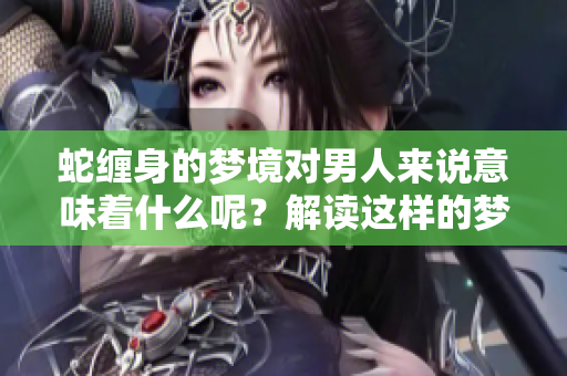 蛇缠身的梦境对男人来说意味着什么呢？解读这样的梦境背后隐藏的深意