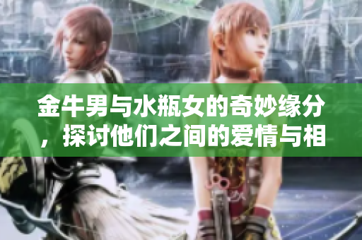 金牛男与水瓶女的奇妙缘分，探讨他们之间的爱情与相处之道