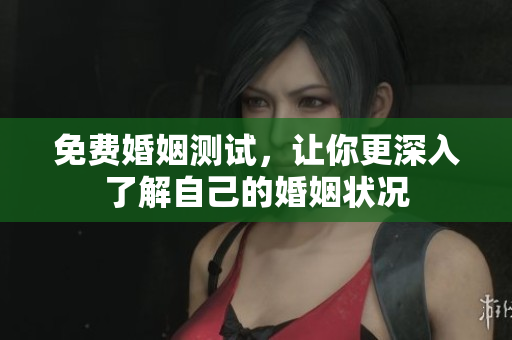 免费婚姻测试，让你更深入了解自己的婚姻状况