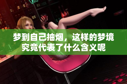 梦到自己抽烟，这样的梦境究竟代表了什么含义呢