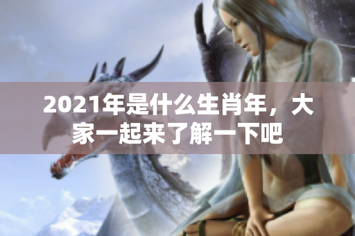 2021年是什么生肖年，大家一起来了解一下吧