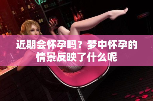 近期会怀孕吗？梦中怀孕的情景反映了什么呢