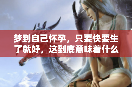 梦到自己怀孕，只要快要生了就好，这到底意味着什么呢