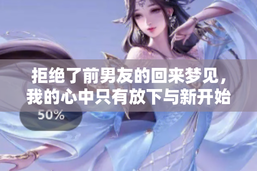 拒绝了前男友的回来梦见，我的心中只有放下与新开始