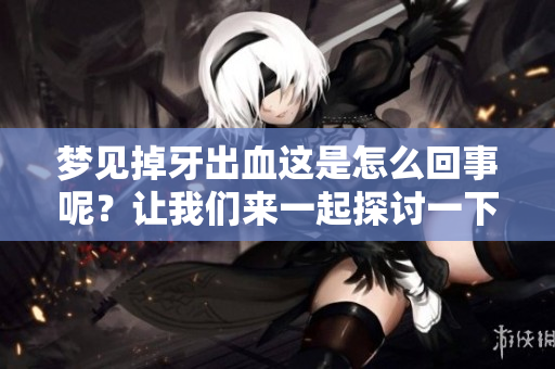 梦见掉牙出血这是怎么回事呢？让我们来一起探讨一下这个现象。