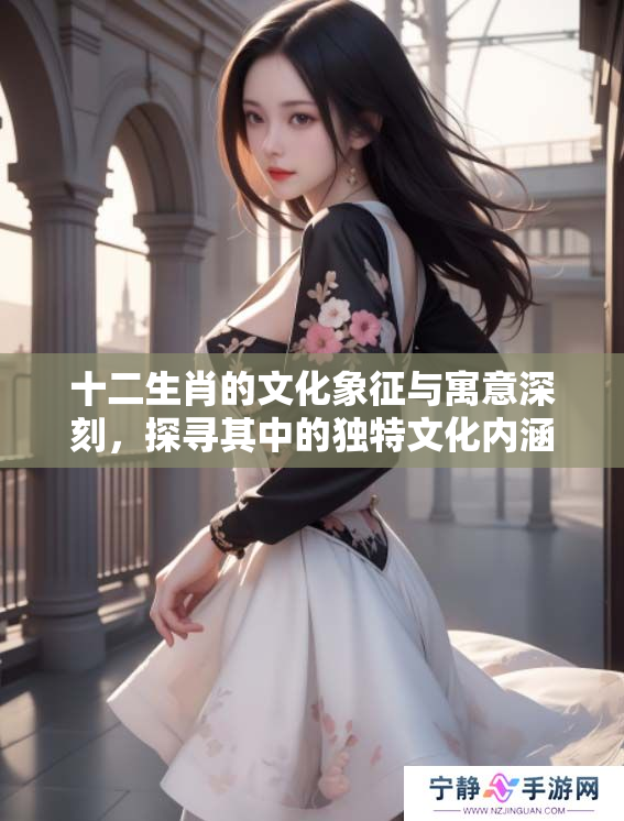 十二生肖的文化象征与寓意深刻，探寻其中的独特文化内涵与智慧