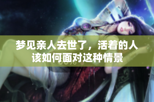 梦见亲人去世了，活着的人该如何面对这种情景