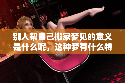 别人帮自己搬家梦见的意义是什么呢，这种梦有什么特别的寓意吗
