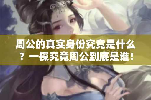 周公的真实身份究竟是什么？一探究竟周公到底是谁！
