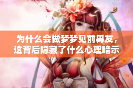 为什么会做梦梦见前男友，这背后隐藏了什么心理暗示呢