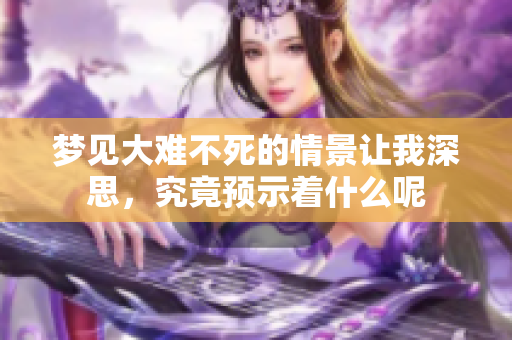 梦见大难不死的情景让我深思，究竟预示着什么呢
