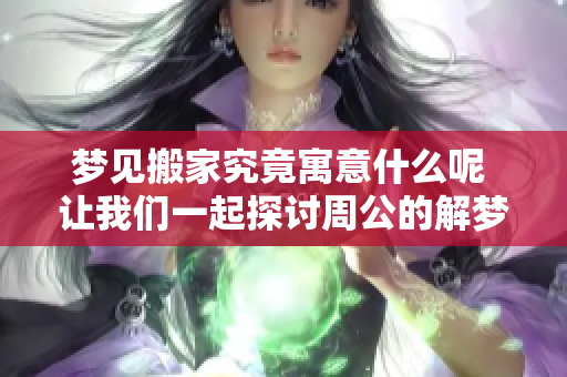 梦见搬家究竟寓意什么呢 让我们一起探讨周公的解梦内容吧