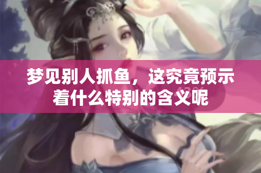 梦见别人抓鱼，这究竟预示着什么特别的含义呢