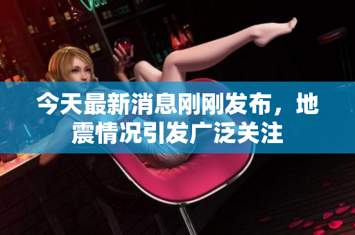 今天最新消息刚刚发布，地震情况引发广泛关注
