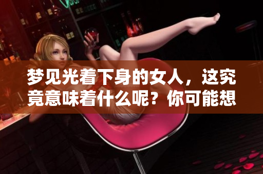 梦见光着下身的女人，这究竟意味着什么呢？你可能想知道答案。