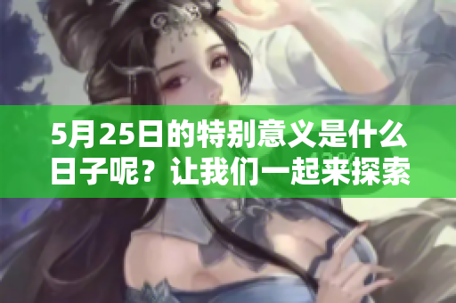 5月25日的特别意义是什么日子呢？让我们一起来探索一下吧！