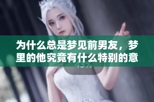 为什么总是梦见前男友，梦里的他究竟有什么特别的意义呢
