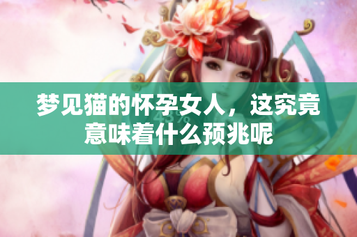 梦见猫的怀孕女人，这究竟意味着什么预兆呢