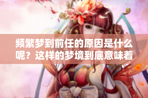 频繁梦到前任的原因是什么呢？这样的梦境到底意味着什么呢？