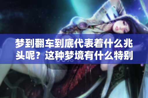梦到翻车到底代表着什么兆头呢？这种梦境有什么特别的含义吗？