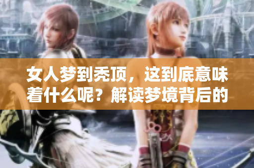 女人梦到秃顶，这到底意味着什么呢？解读梦境背后的深层含义