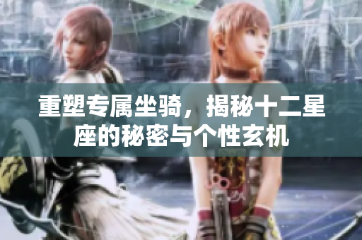 重塑专属坐骑，揭秘十二星座的秘密与个性玄机