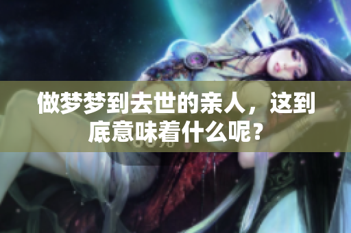 做梦梦到去世的亲人，这到底意味着什么呢？