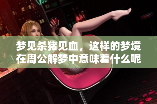 梦见杀猪见血，这样的梦境在周公解梦中意味着什么呢
