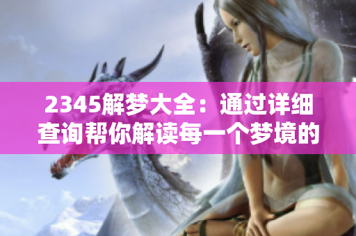 2345解梦大全：通过详细查询帮你解读每一个梦境的奥秘与含义