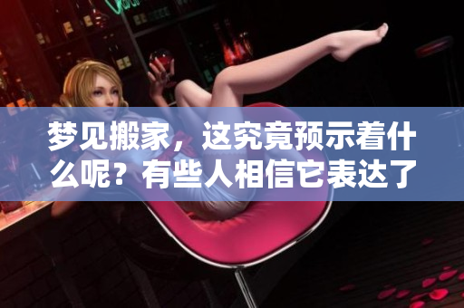 梦见搬家，这究竟预示着什么呢？有些人相信它表达了什么寓意。