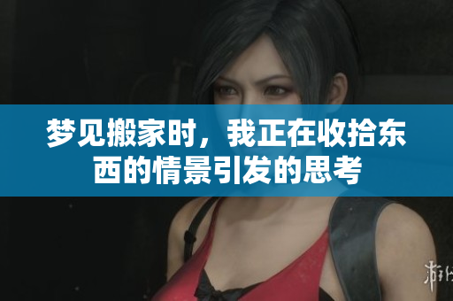 梦见搬家时，我正在收拾东西的情景引发的思考