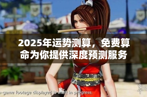 2025年运势测算，免费算命为你提供深度预测服务
