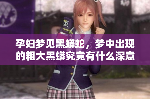 孕妇梦见黑蟒蛇，梦中出现的粗大黑蟒究竟有什么深意呢