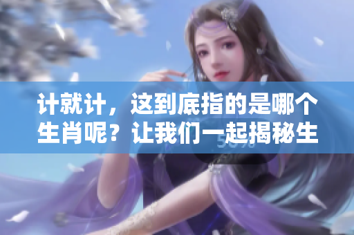 计就计，这到底指的是哪个生肖呢？让我们一起揭秘生肖的奥秘吧！