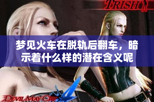 梦见火车在脱轨后翻车，暗示着什么样的潜在含义呢