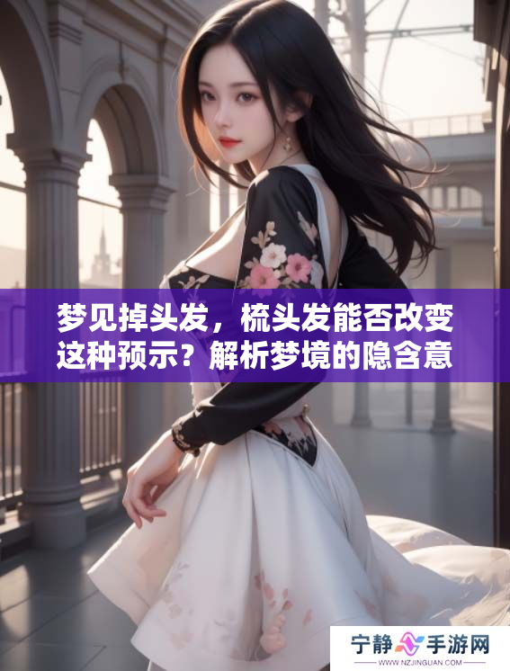 梦见掉头发，梳头发能否改变这种预示？解析梦境的隐含意义