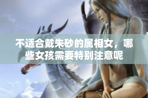 不适合戴朱砂的属相女，哪些女孩需要特别注意呢
