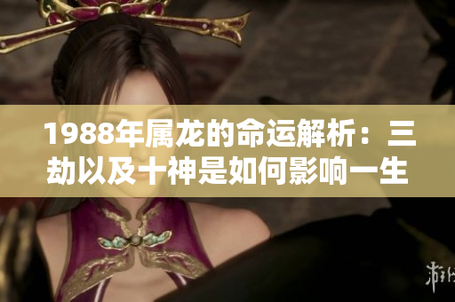1988年属龙的命运解析：三劫以及十神是如何影响一生的