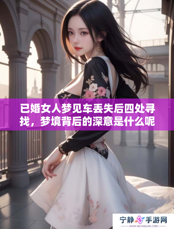 已婚女人梦见车丢失后四处寻找，梦境背后的深意是什么呢