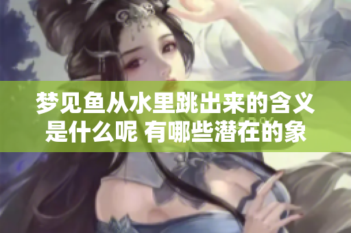 梦见鱼从水里跳出来的含义是什么呢 有哪些潜在的象征意义呢