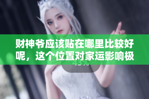 财神爷应该贴在哪里比较好呢，这个位置对家运影响极大