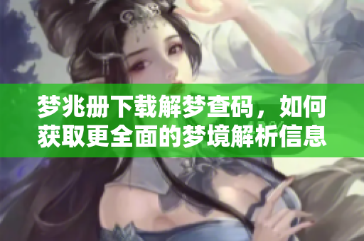 梦兆册下载解梦查码，如何获取更全面的梦境解析信息