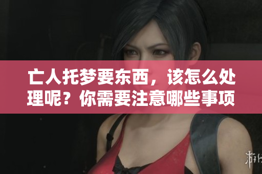 亡人托梦要东西，该怎么处理呢？你需要注意哪些事项？