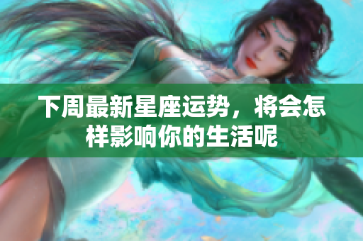 下周最新星座运势，将会怎样影响你的生活呢