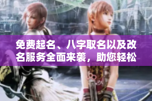 免费起名、八字取名以及改名服务全面来袭，助您轻松找到合适名字！